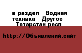  в раздел : Водная техника » Другое . Татарстан респ.